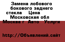 Замена лобового,бокового,заднего стекла. › Цена ­ 1 000 - Московская обл., Москва г. Авто » Услуги   